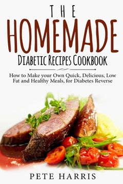 portada The Homemade Diabetic Recipes Cookbook: How to Make Your Own Quick, Delicious, Low Fat and Healthy Meals for Diabetes Reverse (en Inglés)