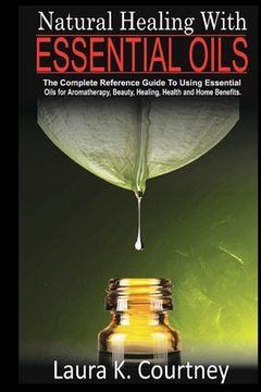 portada Natural Healing With Essential Oils: The Complete Reference Guide To Using Essential Oils For Aromatherapy, Beauty, Healing, Health and Home Benefits (en Inglés)