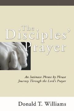 portada the disciples' prayer: an intimate phrase by phrase journey through the lord's prayer (en Inglés)