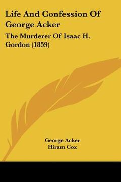portada life and confession of george acker: the murderer of isaac h. gordon (1859) (en Inglés)