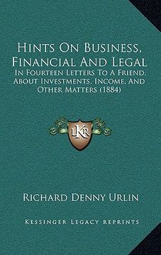 portada hints on business, financial and legal: in fourteen letters to a friend, about investments, income, and other matters (1884) (in English)
