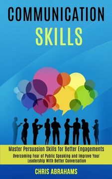 portada Communication Skills: Overcoming Fear of Public Speaking and Improve Your Leadership With Better Conversation (Master Persuasion Skills for (en Inglés)