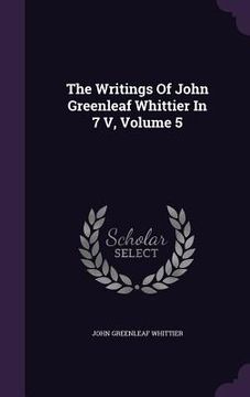 portada The Writings Of John Greenleaf Whittier In 7 V, Volume 5