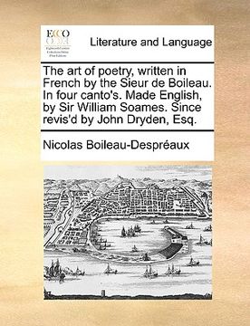 portada the art of poetry, written in french by the sieur de boileau. in four canto's. made english, by sir william soames. since revis'd by john dryden, esq. (en Inglés)