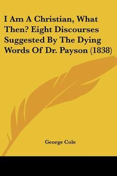 portada i am a christian, what then? eight discourses suggested by the dying words of dr. payson (1838) (in English)