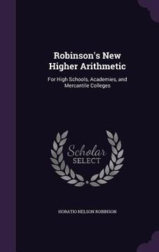 portada Robinson's New Higher Arithmetic: For High Schools, Academies, and Mercantile Colleges (en Inglés)