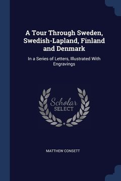 portada A Tour Through Sweden, Swedish-Lapland, Finland and Denmark: In a Series of Letters, Illustrated With Engravings (en Inglés)