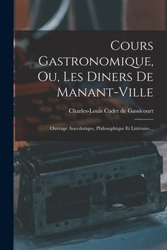 portada Cours Gastronomique, Ou, Les Diners De Manant-ville: Ouvrage Anecdotique, Philosophique Et Littéraire... (in French)