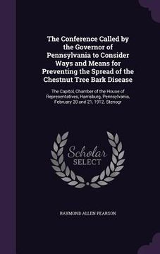 portada The Conference Called by the Governor of Pennsylvania to Consider Ways and Means for Preventing the Spread of the Chestnut Tree Bark Disease: The Capi (en Inglés)