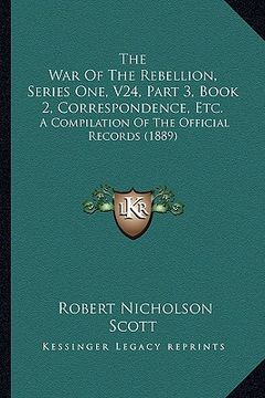 portada the war of the rebellion, series one, v24, part 3, book 2, correspondence, etc.: a compilation of the official records (1889) (en Inglés)