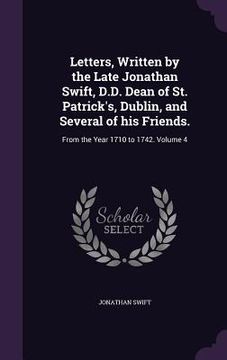 portada Letters, Written by the Late Jonathan Swift, D.D. Dean of St. Patrick's, Dublin, and Several of his Friends.: From the Year 1710 to 1742. Volume 4