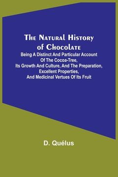 portada The Natural History of Chocolate; Being a Distinct and Particular Account of the Cocoa-Tree, its Growth and Culture, and the Preparation, Excellent Pr (en Inglés)