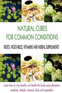 portada natural cures for common conditions: learn how to stay healthy and help the body using alternative medicine, herbals, vitamins, fruits and vegetables (en Inglés)