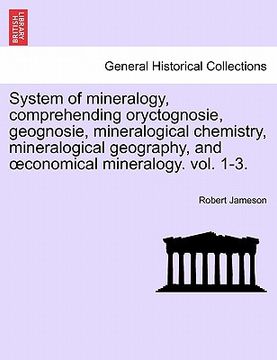 portada system of mineralogy, comprehending oryctognosie, geognosie, mineralogical chemistry, mineralogical geography, and conomical mineralogy. vol. 1-3.