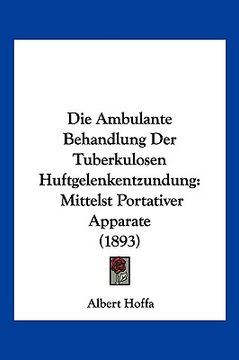 portada Die Ambulante Behandlung Der Tuberkulosen Huftgelenkentzundung: Mittelst Portativer Apparate (1893) (in German)