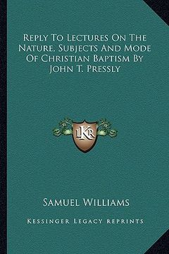 portada reply to lectures on the nature, subjects and mode of christian baptism by john t. pressly (en Inglés)