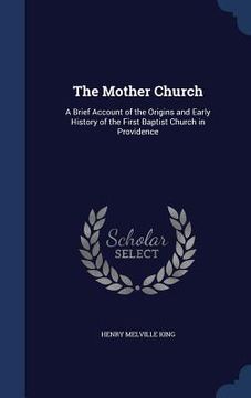 portada The Mother Church: A Brief Account of the Origins and Early History of the First Baptist Church in Providence