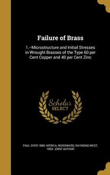 portada Failure of Brass: 1.--Microstructure and Initial Stresses in Wrought Brasses of the Type 60 per Cent Copper and 40 per Cent Zinc