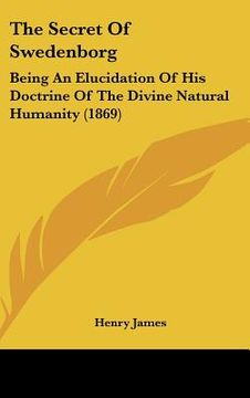 portada the secret of swedenborg: being an elucidation of his doctrine of the divine natural humanity (1869) (en Inglés)