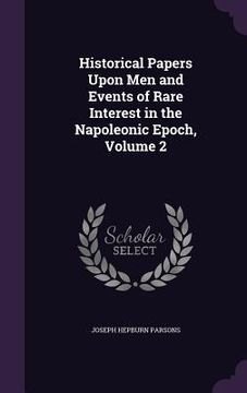 portada Historical Papers Upon Men and Events of Rare Interest in the Napoleonic Epoch, Volume 2