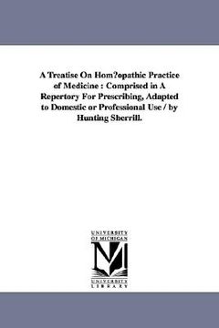 portada a treatise on homopathic practice of medicine: comprised in a repertory for prescribing, adapted to domestic or professional use / by hunting sherri (en Inglés)