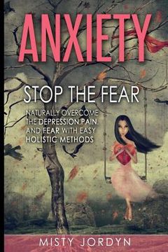 portada Anxiety: Stop the Fear- Naturally Overcome the Depression, Pain, and Fear with Easy Holistic Methods (en Inglés)