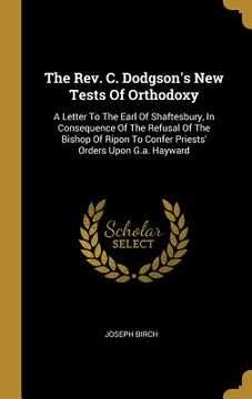 portada The Rev. C. Dodgson's New Tests Of Orthodoxy: A Letter To The Earl Of Shaftesbury, In Consequence Of The Refusal Of The Bishop Of Ripon To Confer Prie (en Inglés)