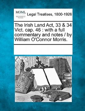 portada the irish land act, 33 & 34 vict. cap. 46: with a full commentary and notes / by william o'connor morris. (in English)