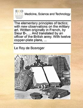 portada the elementary principles of tactics; with new observations on the military art. written originally in french, by sieur b-, ... and translated by an o (en Inglés)