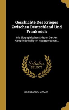 portada Geschichte Des Krieges Zwischen Deutschland Und Frankreich: Mit Biographischen Skizzen Der Am Kampfe Betheiligten Hauptpersonen... (en Alemán)