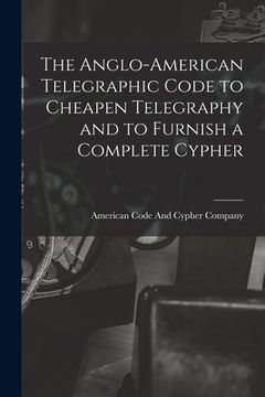 portada The Anglo-American Telegraphic Code to Cheapen Telegraphy and to Furnish a Complete Cypher (en Inglés)