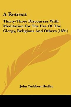 portada a retreat: thirty-three discourses with meditation for the use of the clergy, religious and others (1894) (en Inglés)