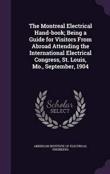 portada The Montreal Electrical Hand-book; Being a Guide for Visitors From Abroad Attending the International Electrical Congress, St. Louis, Mo., September, (en Inglés)