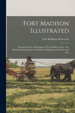portada Fort Madison Illustrated: Setting Forth the Advantages of Fort Madison, Iowa, As a Manufacturing, Business, Residence, Railroad and Commercial C (en Inglés)