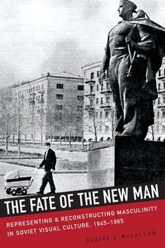 portada The Fate Of The New Man: Representing And Reconstructing Masculinity In Soviet Visual Culture, 1945–1965