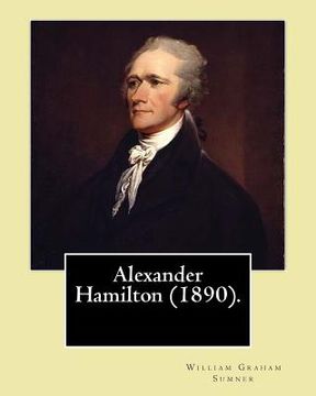 portada Alexander Hamilton (1890). By: William Graham Sumner: Alexander Hamilton (January 11, 1755 or 1757 - July 12, 1804) was an American statesman and one (en Inglés)