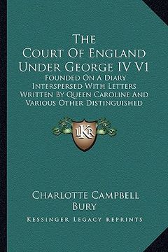 portada the court of england under george iv v1: founded on a diary interspersed with letters written by queen caroline and various other distinguished person (in English)