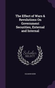 portada The Effect of Wars & Revolutions On Government Securities, External and Internal (en Inglés)