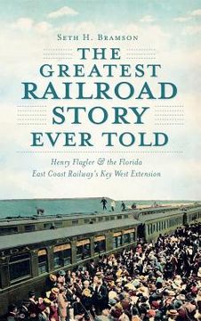 portada The Greatest Railroad Story Ever Told: Henry Flagler & the Florida East Coast Railway's Key West Extension (en Inglés)