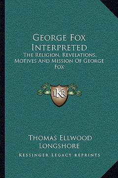 portada george fox interpreted: the religion, revelations, motives and mission of george fox (in English)