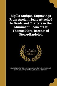 portada Sigilla Antiqua. Engravings From Ancient Seals Attached to Deeds and Charters in the Muniment Room of Sir Thomas Hare, Baronet of Stowe-Bardolph (en Inglés)