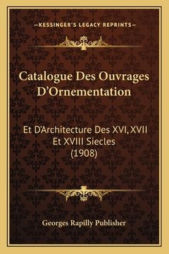 portada Catalogue Des Ouvrages D'Ornementation: Et D'Architecture Des XVI, XVII Et XVIII Siecles (1908) (en Francés)