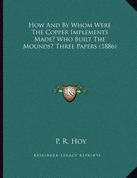 portada how and by whom were the copper implements made? who built the mounds? three papers (1886) (en Inglés)