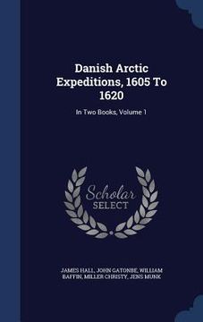 portada Danish Arctic Expeditions, 1605 To 1620: In Two Books, Volume 1