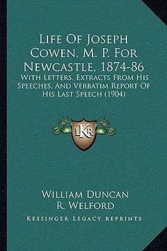 portada life of joseph cowen, m. p. for newcastle, 1874-86: with letters, extracts from his speeches, and verbatim report of his last speech (1904) (en Inglés)