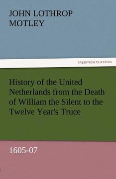 portada history of the united netherlands from the death of william the silent to the twelve year's truce, 1605-07 (in English)