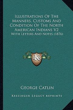 portada illustrations of the manners, customs and condition of the north american indians v2: with letters and notes (1876) (in English)