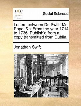 portada letters between dr. swift, mr. pope, &c. from the year 1714 to 1736. publish'd from a copy transmitted from dublin.