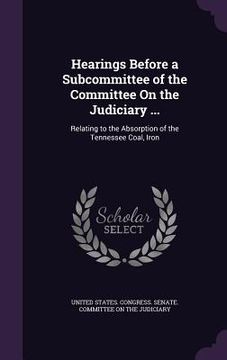 portada Hearings Before a Subcommittee of the Committee On the Judiciary ...: Relating to the Absorption of the Tennessee Coal, Iron (en Inglés)