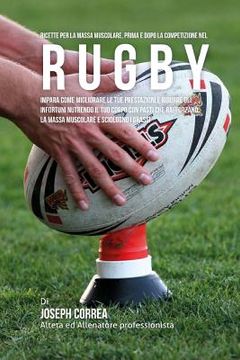 portada Ricette Per La Massa Muscolare, Prima E Dopo La Competizione Nel Rugby: Impara Come Migliorare Le Tue Prestazioni E Ridurre Gli Infortuni Nutrendo Il (en Italiano)